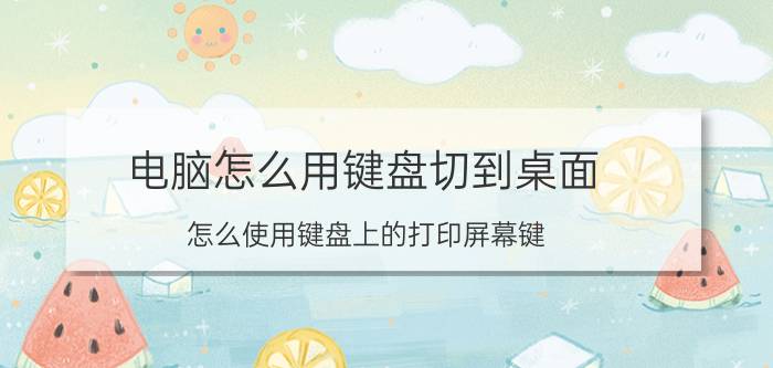 电脑怎么用键盘切到桌面 怎么使用键盘上的打印屏幕键？